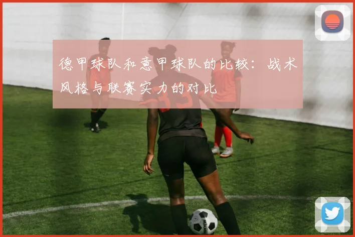 德甲球队和意甲球队的比较:战术风格与联赛实力的对比