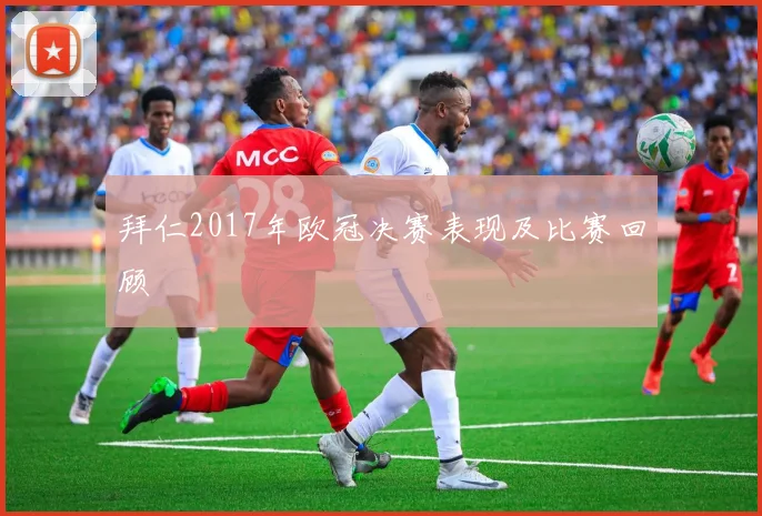 拜仁2017年欧冠决赛表现及比赛回顾