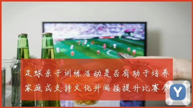 足球亲子训练活动是否有助于培养家庭式支持文化并间接提升比赛参与