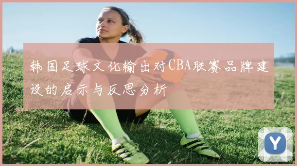 韩国足球文化输出对CBA联赛品牌建设的启示与反思分析