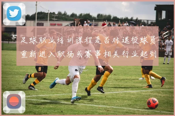 足球职业培训课程是否对退役球员重新进入职场或赛事相关行业起到铺路作用