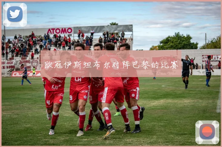 欧冠伊斯坦布尔对阵巴黎的比赛