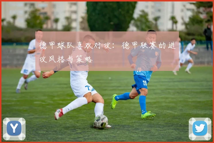 德甲球队喜欢对攻：德甲联赛的进攻风格与策略