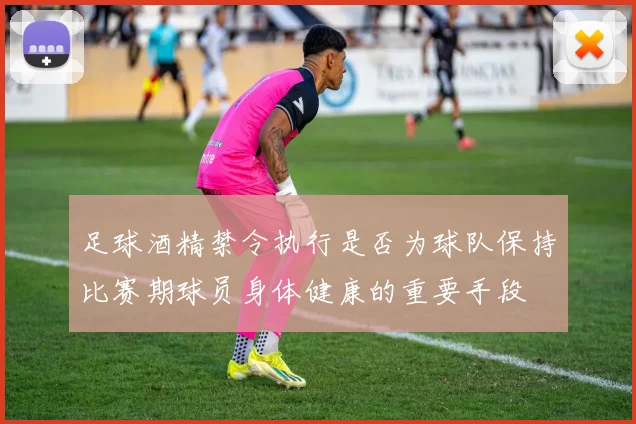足球酒精禁令执行是否为球队保持比赛期球员身体健康的重要手段